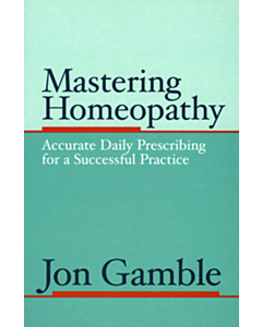 Mastering Homeopathy 1 - Accurate Daily Prescribing for a Suucesful Practice